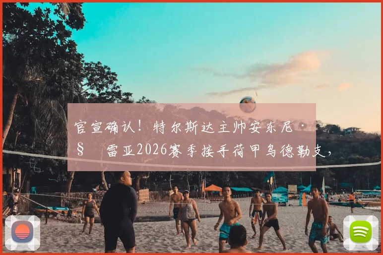 官宣确认！特尔斯达主帅安东尼·科雷亚2026赛季接手荷甲乌德勒支，执教风格与球队前景分析