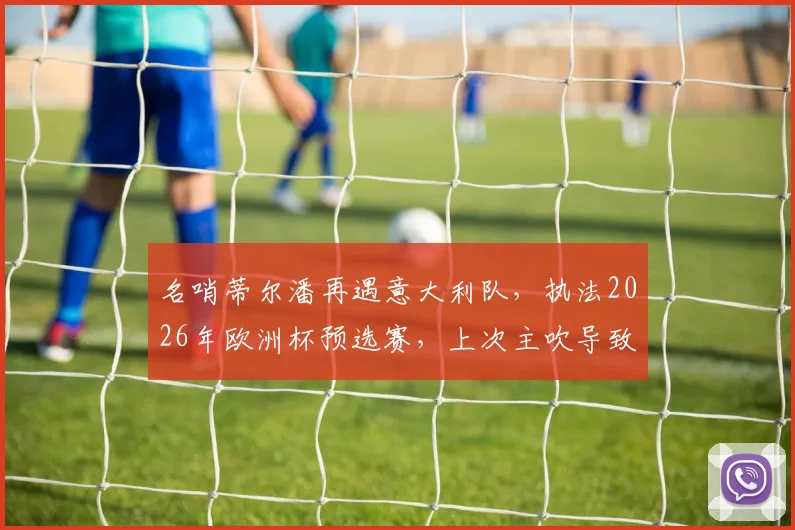 名哨蒂尔潘再遇意大利队，执法2026年欧洲杯预选赛，上次主吹导致其输北马其顿