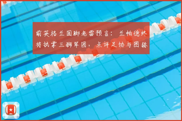 前英格兰国脚老雷预言:兰帕德终将执掌三狮军团,点评足协与图赫尔长约恐藏隐患