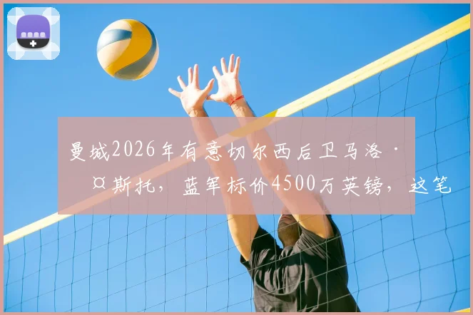 曼城2026年有意切尔西后卫马洛·古斯托，蓝军标价4500万英镑，这笔转会能否成行？