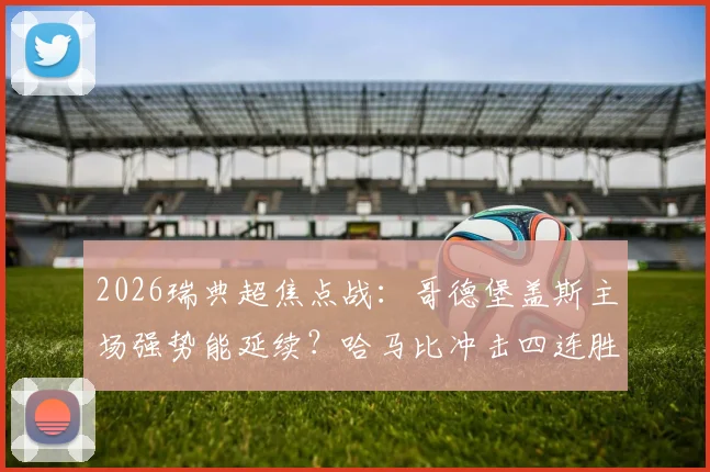 2026瑞典超焦点战：哥德堡盖斯主场强势能延续？哈马比冲击四连胜破客场魔咒