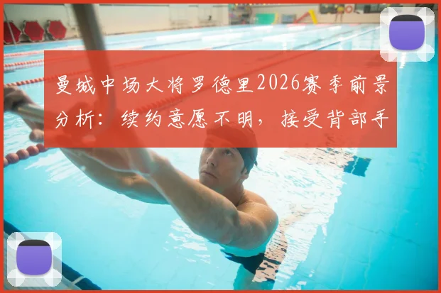 曼城中场大将罗德里2026赛季前景分析:续约意愿不明,接受背部手术,具体复出时间表待定