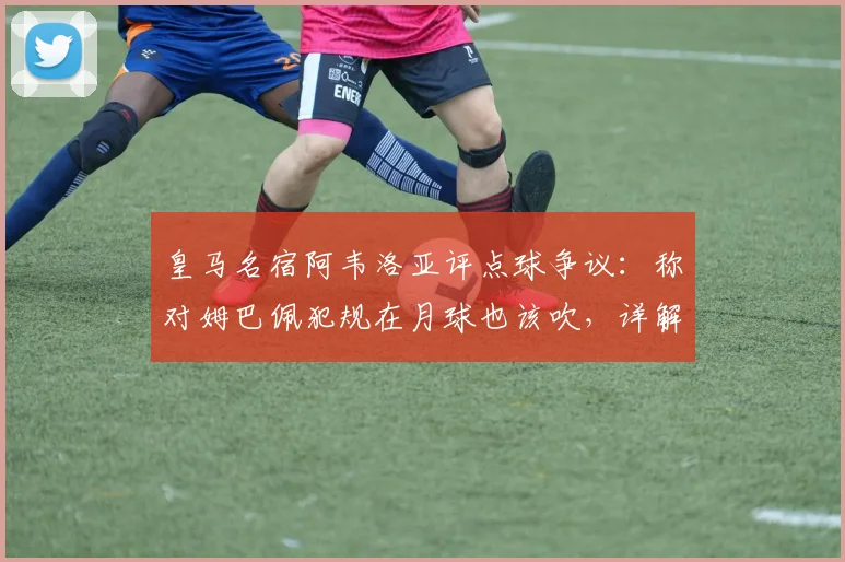 皇马名宿阿韦洛亚评点球争议:称对姆巴佩犯规在月球也该吹,详解2026年欧冠关键判罚被无视