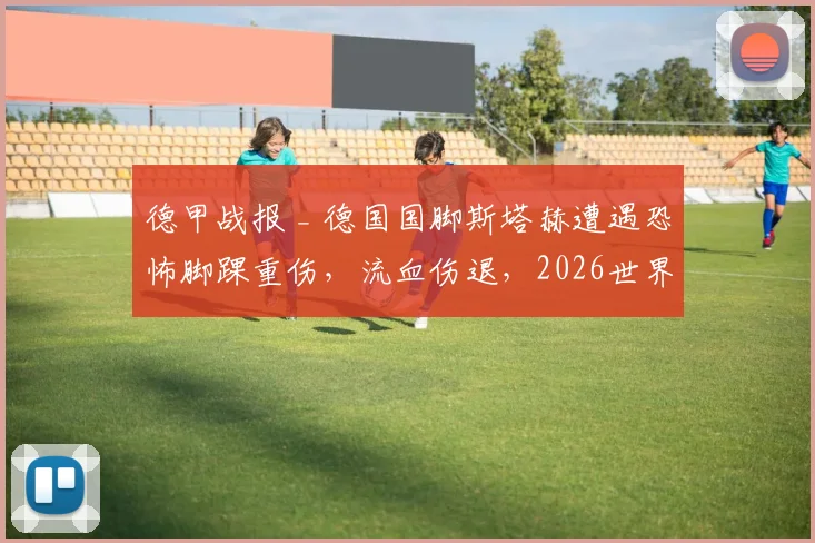 德甲战报 _ 德国国脚斯塔赫遭遇恐怖脚踝重伤，流血伤退，2026世界杯前景蒙上阴影