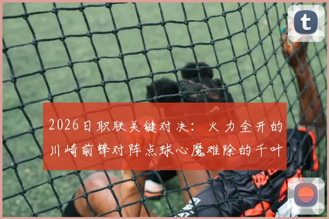 2026日职联关键对决:火力全开的川崎前锋对阵点球心魔难除的千叶市原