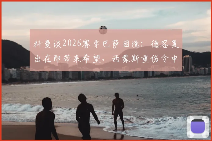 科曼谈2026赛季巴萨困境：德容复出在即带来希望，西蒙斯重伤令中场雪上加霜，深度解析应对策略