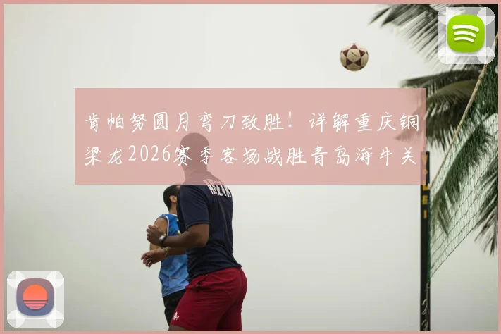肯帕努圆月弯刀致胜！详解重庆铜梁龙2026赛季客场战胜青岛海牛关键战术与进球回放
