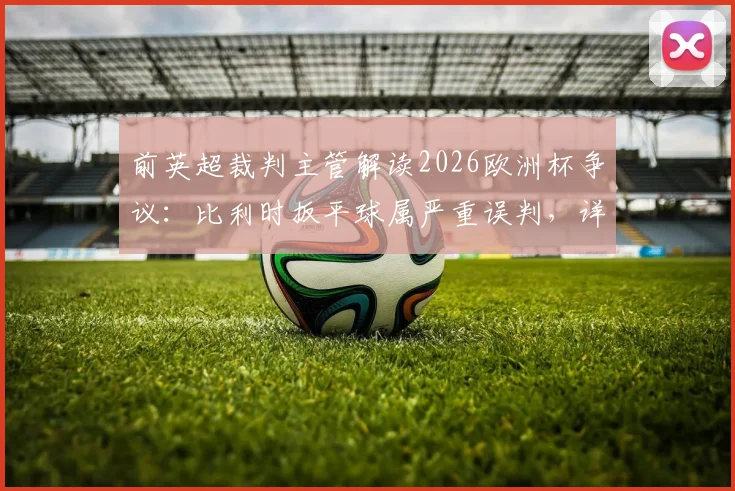 前英超裁判主管解读2026欧洲杯争议：比利时扳平球属严重误判，详解重发任意球规则