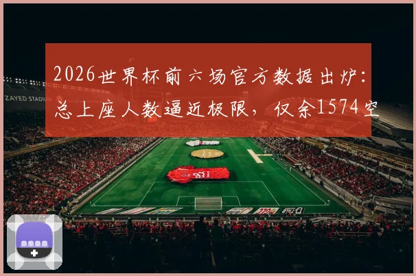 2026世界杯前六场官方数据出炉：总上座人数逼近极限，仅余1574空席，球场爆满背后原因解析