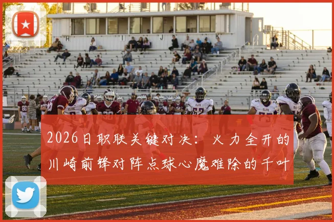 2026日职联关键对决：火力全开的川崎前锋对阵点球心魔难除的千叶市原