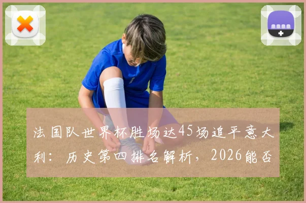法国队世界杯胜场达45场追平意大利：历史第四排名解析，2026能否超越德国巴西？