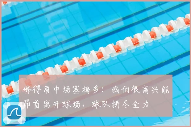 佛得角中场塞梅多：我们很高兴能昂首离开球场，球队拼尽全力