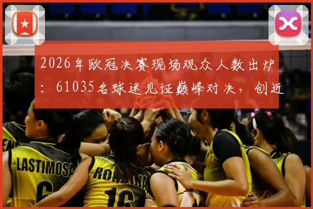 2026年欧冠决赛现场观众人数出炉：61035名球迷见证巅峰对决，创近三年上座率新高