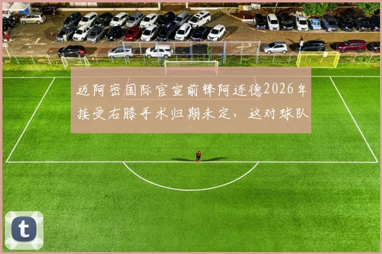 迈阿密国际官宣前锋阿连德2026年接受右膝手术归期未定，这对球队赛季前景有何影响？