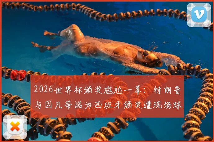 2026世界杯颁奖尴尬一幕：特朗普与因凡蒂诺为西班牙颁奖遭现场球迷狂嘘，事件背后原因与各方反应全解析