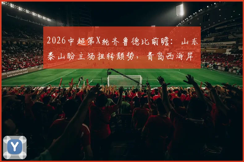 2026中超第X轮齐鲁德比前瞻：山东泰山盼主场扭转颓势，青岛西海岸亟需终结5轮不胜困局