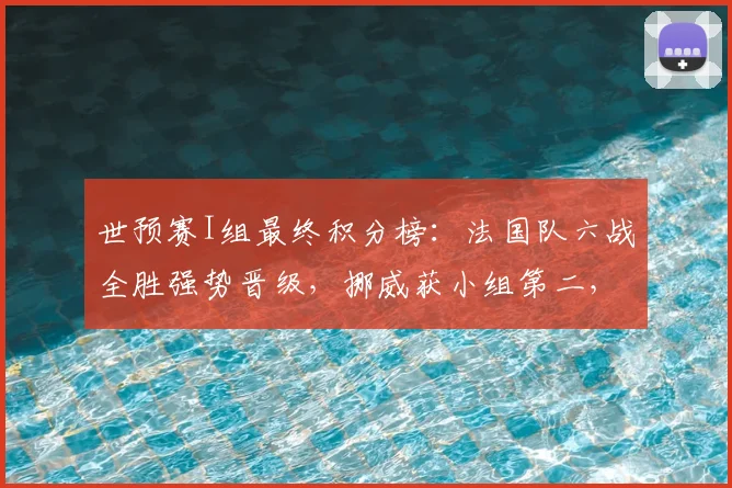 世预赛I组最终积分榜：法国队六战全胜强势晋级，挪威获小组第二，塞内加尔第三，伊拉克遗憾垫底