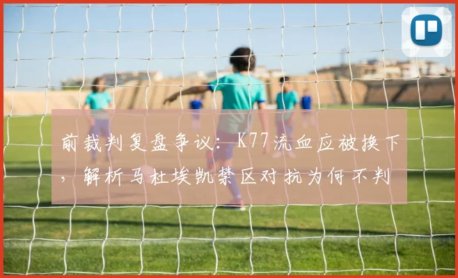 前裁判复盘争议:K77流血应被换下,解析马杜埃凯禁区对抗为何不判点球