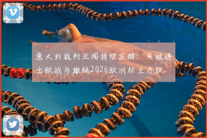 意大利裁判丑闻持续发酵:或被逐出欧战与撤销2026欧洲杯主办权,欧足联潜在处罚深度分析