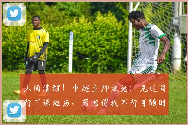 人间清醒!中超主帅放话:见过同行下课经历,若觉得我不行可随时离任2026