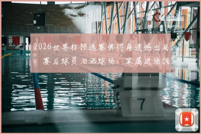 2026世界杯预选赛佛得角遗憾出局，赛后球员泪洒球场，家属进场拥抱安慰感人视频回顾