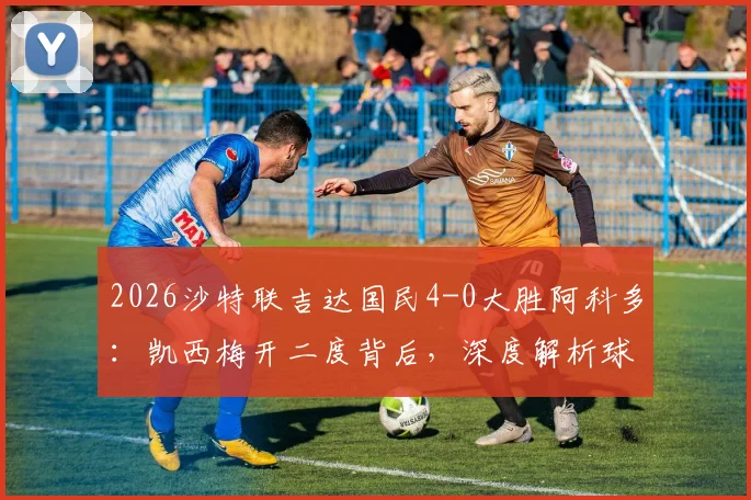 2026沙特联吉达国民4-0大胜阿科多：凯西梅开二度背后，深度解析球队战术与对手溃败原因