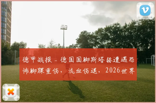 德甲战报 _ 德国国脚斯塔赫遭遇恐怖脚踝重伤,流血伤退,2026世界杯前景蒙上阴影