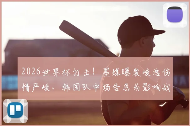 2026世界杯打击！墨媒曝裴峻浩伤情严峻，韩国队中场告急或影响战墨西哥