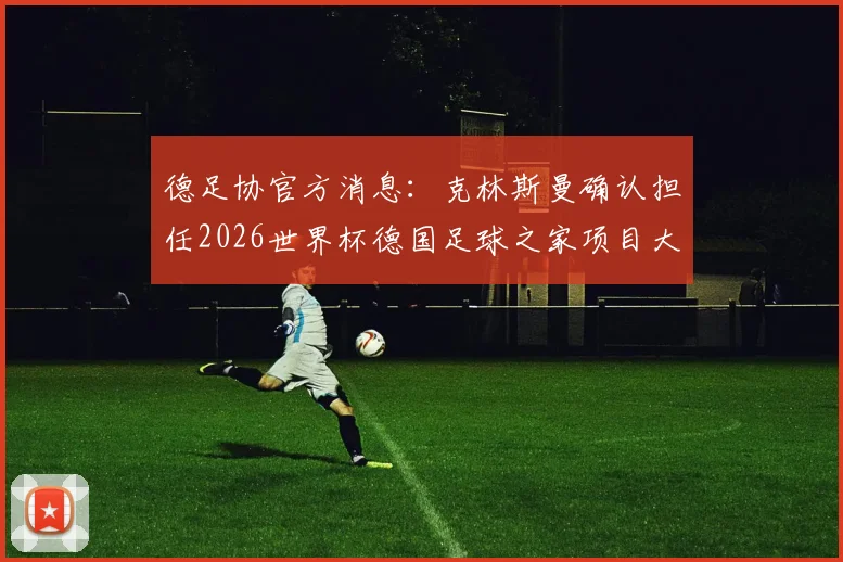 德足协官方消息：克林斯曼确认担任2026世界杯德国足球之家项目大使，详解其核心职责与项目看点