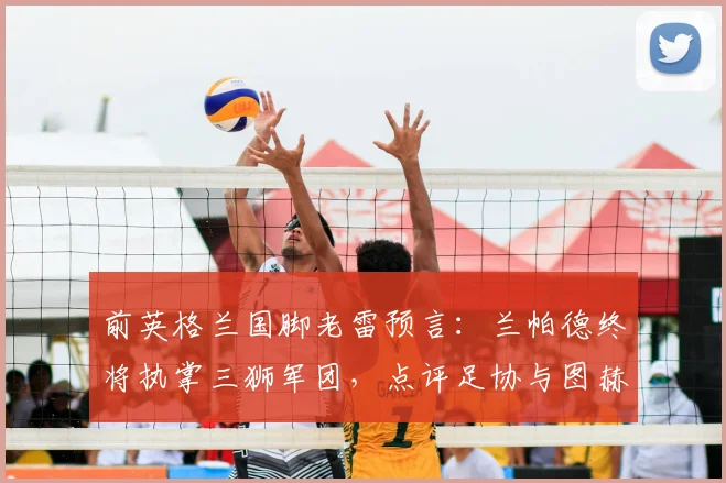 前英格兰国脚老雷预言:兰帕德终将执掌三狮军团,点评足协与图赫尔长约恐藏隐患