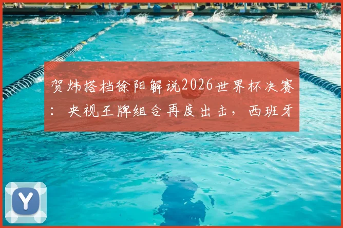 贺炜搭档徐阳解说2026世界杯决赛：央视王牌组合再度出击，西班牙vs阿根廷终极对决前瞻