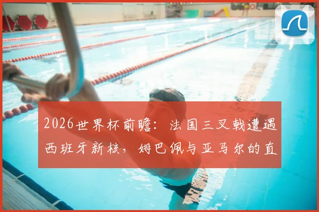2026世界杯前瞻:法国三叉戟遭遇西班牙新核,姆巴佩与亚马尔的直接对话决定胜负走向