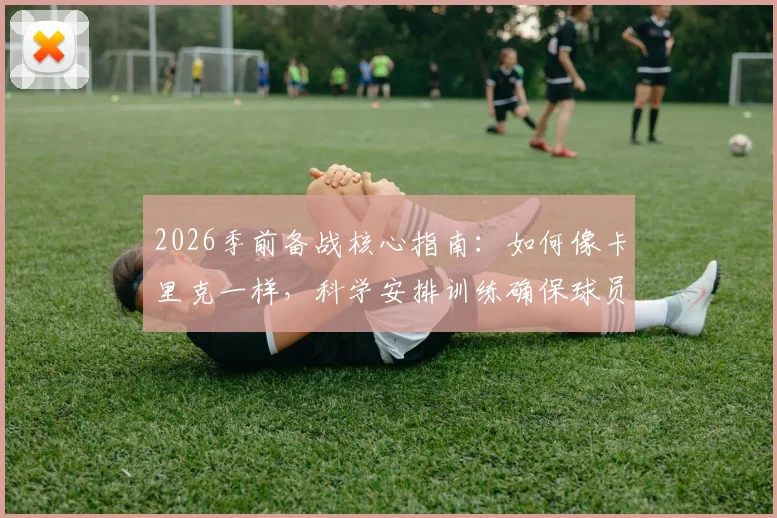2026季前备战核心指南：如何像卡里克一样，科学安排训练确保球员健康无伤？附职业级训练周期规划
