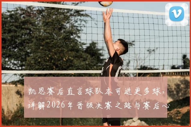 凯恩赛后直言球队本可进更多球，详解2026年晋级决赛之路与赛后心情