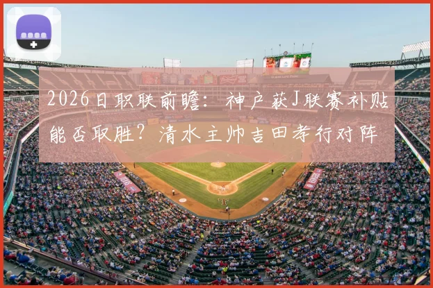 2026日职联前瞻：神户获J联赛补贴能否取胜？清水主帅吉田孝行对阵老东家关键战分析