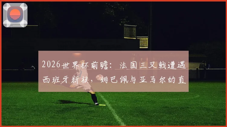 2026世界杯前瞻:法国三叉戟遭遇西班牙新核,姆巴佩与亚马尔的直接对话决定胜负走向