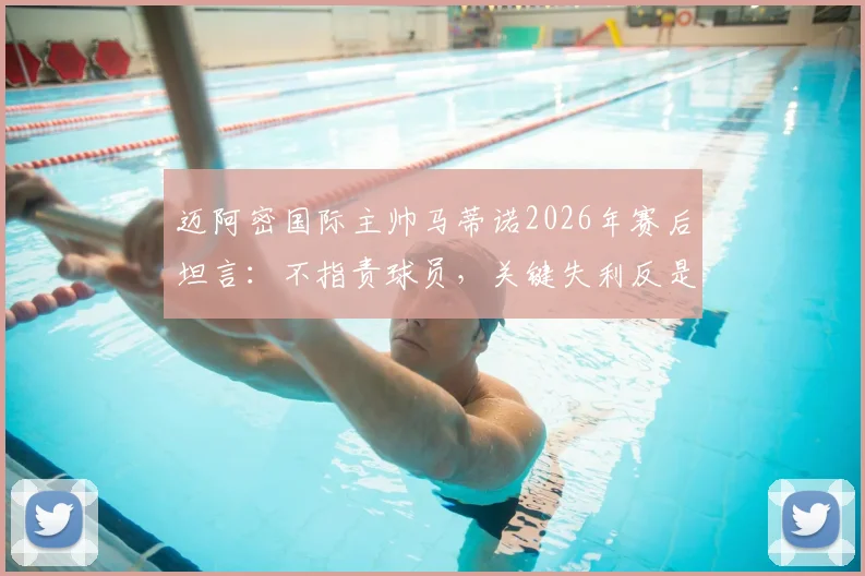 迈阿密国际主帅马蒂诺2026年赛后坦言:不指责球员,关键失利反是球队成熟的必修课
