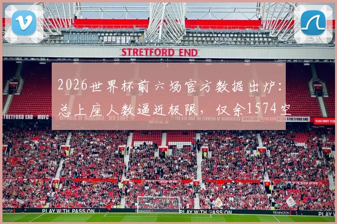 2026世界杯前六场官方数据出炉：总上座人数逼近极限，仅余1574空席，球场爆满背后原因解析