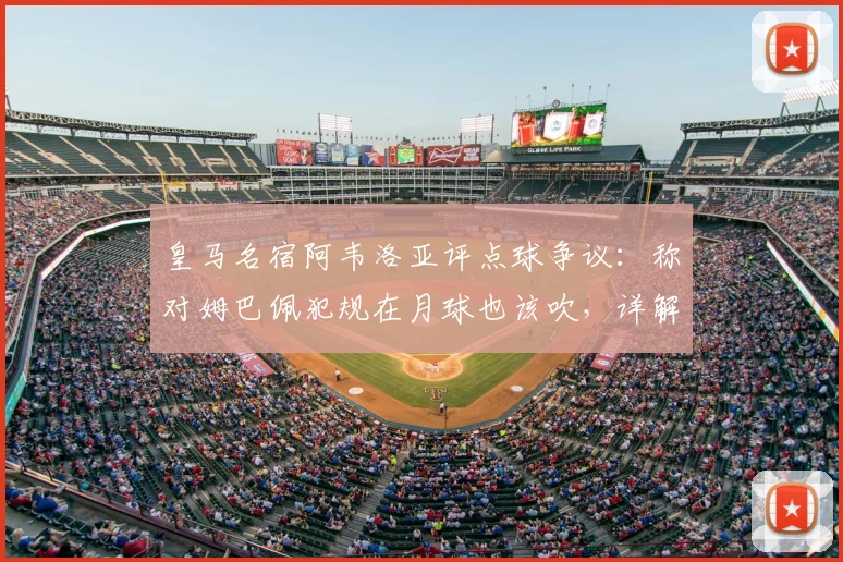 皇马名宿阿韦洛亚评点球争议：称对姆巴佩犯规在月球也该吹，详解2026年欧冠关键判罚被无视