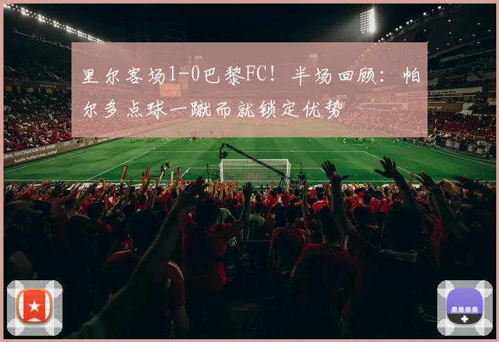 里尔客场1-0巴黎FC！半场回顾：帕尔多点球一蹴而就锁定优势