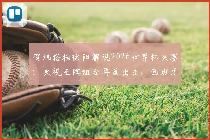 贺炜搭档徐阳解说2026世界杯决赛：央视王牌组合再度出击，西班牙vs阿根廷终极对决前瞻
