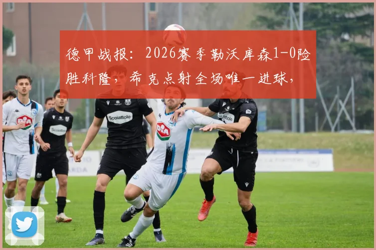 德甲战报:2026赛季勒沃库森1-0险胜科隆,希克点射全场唯一进球,比赛录像与赛后技术分析