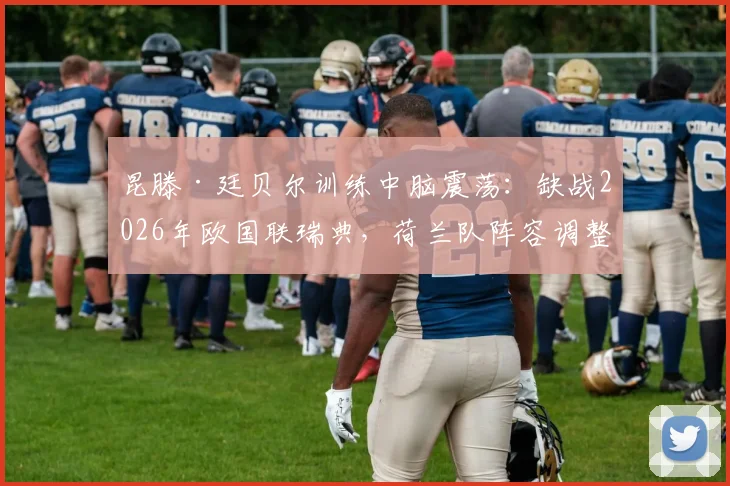 昆滕·廷贝尔训练中脑震荡：缺战2026年欧国联瑞典，荷兰队阵容调整与最新伤情解析