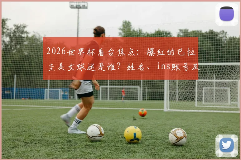 2026世界杯看台焦点：爆红的巴拉圭美女球迷是谁？姓名、ins账号及比赛场次全解析