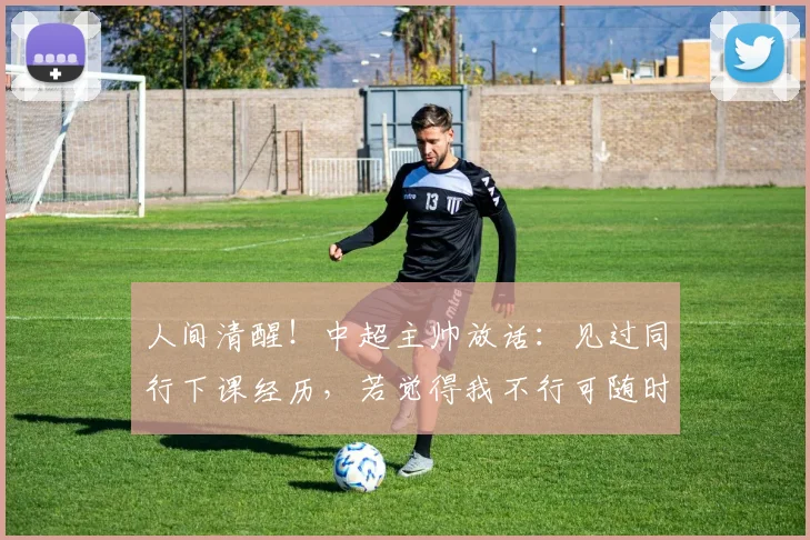 人间清醒！中超主帅放话：见过同行下课经历，若觉得我不行可随时离任2026