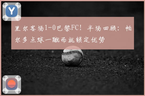里尔客场1-0巴黎FC！半场回顾：帕尔多点球一蹴而就锁定优势