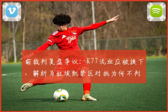 前裁判复盘争议:K77流血应被换下,解析马杜埃凯禁区对抗为何不判点球