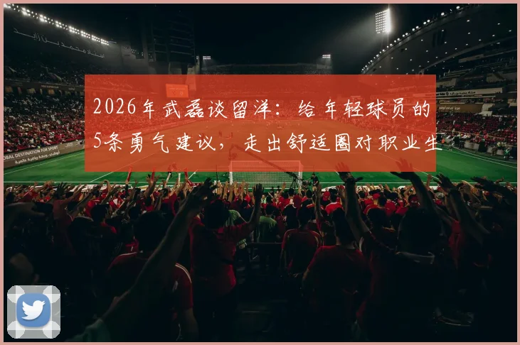 2026年武磊谈留洋：给年轻球员的5条勇气建议，走出舒适圈对职业生涯有多重要？