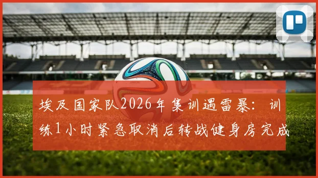 埃及国家队2026年集训遇雷暴：训练1小时紧急取消后转战健身房完成剩余课程