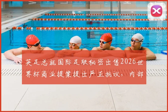 英足总就国际足联秘密出售2026世界杯商业提案提出严正抗议，内部担忧加剧